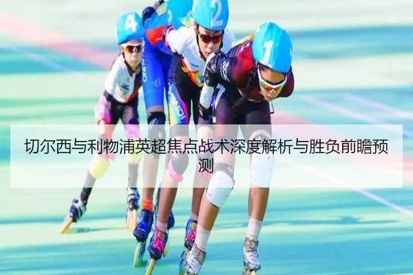 切尔西与利物浦英超焦点战术深度解析与胜负前瞻预测